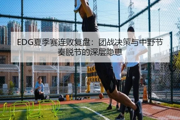 EDG夏季赛连败复盘：团战决策与中野节奏脱节的深层隐患